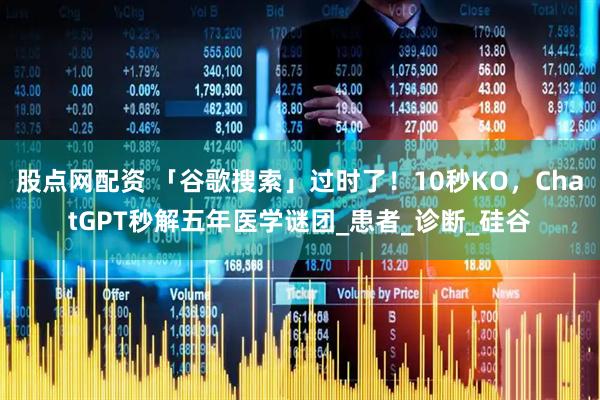 股点网配资 「谷歌搜索」过时了！10秒KO，ChatGPT秒解五年医学谜团_患者_诊断_硅谷