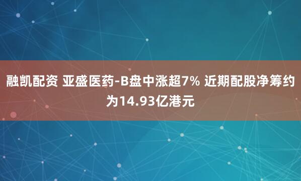 融凯配资 亚盛医药-B盘中涨超7% 近期配股净筹约为14.93亿港元
