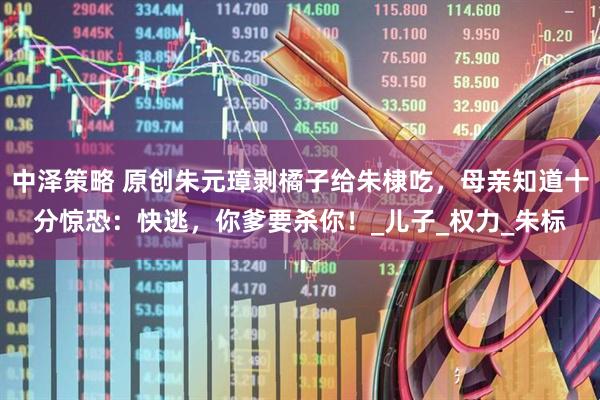 中泽策略 原创朱元璋剥橘子给朱棣吃，母亲知道十分惊恐：快逃，你爹要杀你！_儿子_权力_朱标