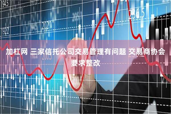 加杠网 三家信托公司交易管理有问题 交易商协会要求整改