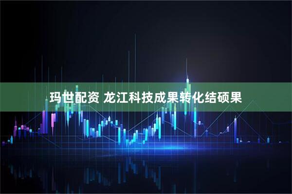 玛世配资 龙江科技成果转化结硕果