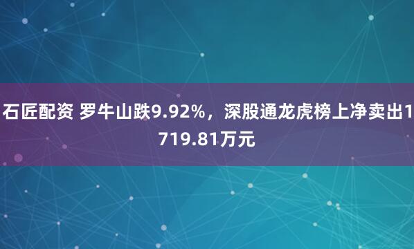石匠配资 罗牛山跌9.92%，深股通龙虎榜上净卖出1719.81万元